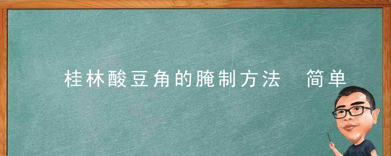 桂林酸豆角的腌制方法 简单快速制作酸豆角方法